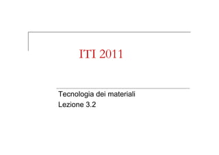 ITI 2011
Tecnologia dei materiali
Lezione 3.2
 