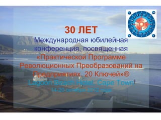 30 ЛЕТ
Международная юбилейная
конференция, посвященная
«Практической Программе
Революционных Преобразований на
Предприятиях. 20 Ключей»®
Lagoon Beach Hotel, Cape Town
14-20 октября 2012 года
 