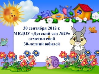 30 сентября 2012 г.
МКДОУ «Детский сад №29»
      отметил свой
   30-летний юбилей
 