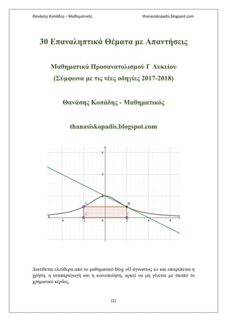 Θανάσης Κοπάδης – Μαθηματικός thanasiskopadis.blogspot.com
[1]
30 Επαναληπτικά Θέματα με Απαντήσεις
Μαθηματικά Προσανατολισμού Γ Λυκείου
(Σύμφωνα με τις νέες οδηγίες 2017-2018)
Θανάσης Κοπάδης - Μαθηματικός
thanasiskopadis.blogspot.com
Διατίθεται ελεύθερα από το μαθηματικό blog «O άγνωστος x» και επιτρέπεται η
χρήση, η αναπαραγωγή και η κοινοποίηση, αρκεί να μη γίνεται με σκοπό το
χρηματικό κέρδος.
 