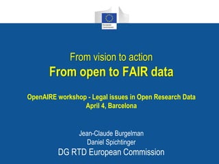From vision to action
From open to FAIR data
OpenAIRE workshop - Legal issues in Open Research Data
April 4, Barcelona
Jean-Claude Burgelman
Daniel Spichtinger
DG RTD European Commission
 