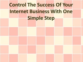 Control The Success Of Your
Internet Business With One
        Simple Step
 