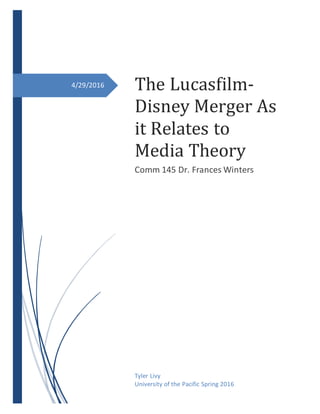 4/29/2016 The Lucasfilm-
Disney Merger As
it Relates to
Media Theory
Comm 145 Dr. Frances Winters
Tyler Livy
University of the Pacific Spring 2016
 