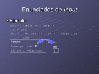 Enunciados de  Input Ejemplo: cout << "Enter your age: "; cin >> age; cout << "You are " << age << " years old!"    << endl; Pantalla: Enter your age:  21 You are 21 years old! age 21 
