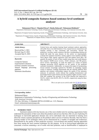IAES International Journal of Artificial Intelligence (IJ-AI)
Vol. 12, No. 1, March 2023, pp. 284~294
ISSN: 2252-8938, DOI: 10.11591/ijai.v12.i1.pp284-294  284
Journal homepage: http://ijai.iaescore.com
A hybrid composite features based sentence level sentiment
analyzer
Mohammed Maree1
, Mujahed Eleyat2
, Shatha Rabayah3
, Mohammed Belkhatir4
1
Department of Information Technology, Faculty of Engineering and Information Technology, Arab American University, Jenin,
Palestine
2
Department of Computer Systems Engineering, Faculty of Engineering and Information Technology, Arab American University, Jenin,
Palestine
3
Department of Computer Science, Faculty of Engineering and Information Technology, Arab American University, Jenin, Palestine
4
Department of Computer Science, Campus de la Doua, University of Lyon, Lyon, France
Article Info ABSTRACT
Article history:
Received Dec 3, 2021
Revised Aug 25, 2022
Accepted Sep 23, 2022
Current lexica and machine learning based sentiment analysis approaches
still suffer from a two-fold limitation. First, manual lexicon construction and
machine training is time consuming and error-prone. Second, the
prediction’s accuracy entails sentences and their corresponding training text
should fall under the same domain. In this article, we experimentally
evaluate four sentiment classifiers, namely support vector machines (SVMs),
Naive Bayes (NB), logistic regression (LR) and random forest (RF). We
quantify the quality of each of these models using three real-world datasets
that comprise 50,000 movie reviews, 10,662 sentences, and 300 generic
movie reviews. Specifically, we study the impact of a variety of natural
language processing (NLP) pipelines on the quality of the predicted
sentiment orientations. Additionally, we measure the impact of incorporating
lexical semantic knowledge captured by WordNet on expanding original
words in sentences. Findings demonstrate that the utilizing different NLP
pipelines and semantic relationships impacts the quality of the sentiment
analyzers. In particular, results indicate that coupling lemmatization and
knowledge-based n-gram features proved to produce higher accuracy results.
With this coupling, the accuracy of the SVM classifier has improved to
90.43%, while it was 86.83%, 90.11%, 86.20%, respectively using the three
other classifiers.
Keywords:
Composite features
Experimental evaluation
Extrinsic semantic resources
Natural language processing
pipelines
Sentiment classification
This is an open access article under the CC BY-SA license.
Corresponding Author:
Mohammed Maree
Department of Information Technology, Faculty of Engineering and Information Technology
Arab American University
P.O. Box 240 Jenin, 13 Zababdeh 00970-4-2418888 ext. 1123, Palestine
Email: mohammed.maree@aaup.edu
1. INTRODUCTION
Sentiment analysis (SA) has become one of the most reliable tools for assisting organizations better
understand the perception of their users about the products and services that they offer [1], [2]. Exploiting SA
techniques in real-world application domains also serves individuals who are interested in learning more
about the various customer perceptions on the products and/or services of interest. Recently, there has been a
growing number of SA techniques which can be characterized by a number of strengths and weaknesses;
demonstrated by the quality of their prediction accuracy. Lexicon-based and machine learning approaches
have been among the most common techniques for this purpose. As far as lexicon-based approaches are
concerned, a lexicon containing a set of words with their polarities, such as SentiWordNet is employed to
 