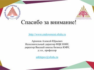 Спасибо за внимание!
http://www.endowment.sfedu.ru
Архипов Алексей Юрьевич
Исполнительный директор ФЦК ЮФУ,
директор Высшей школы бизнеса ЮФУ,
д.э.н., профессор

arkhipov@sfedu.ru
2

 