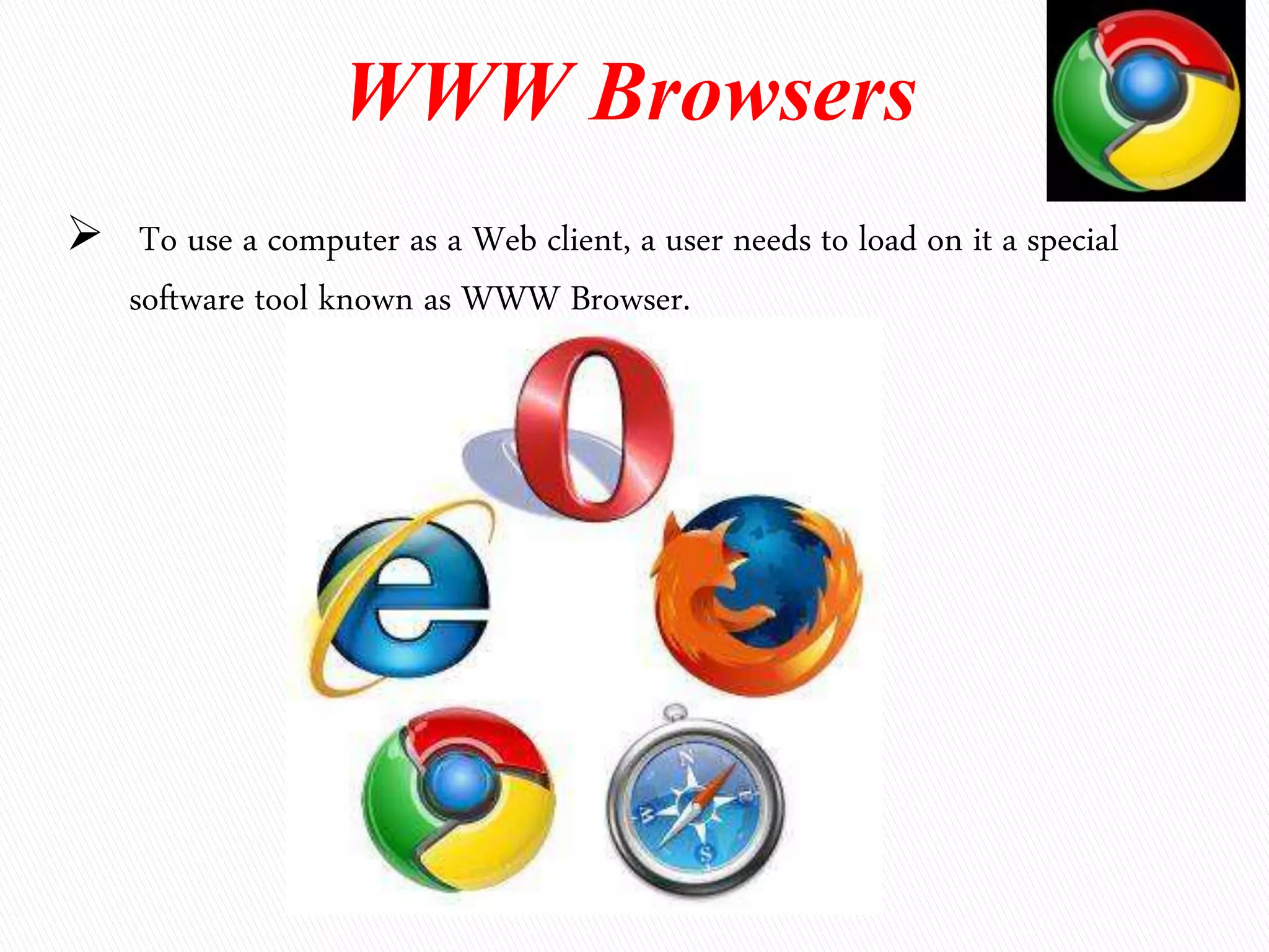 WWW Browsers
 To use a computer as a Web client, a user needs to load on it a special
software tool known as WWW Browser.
 