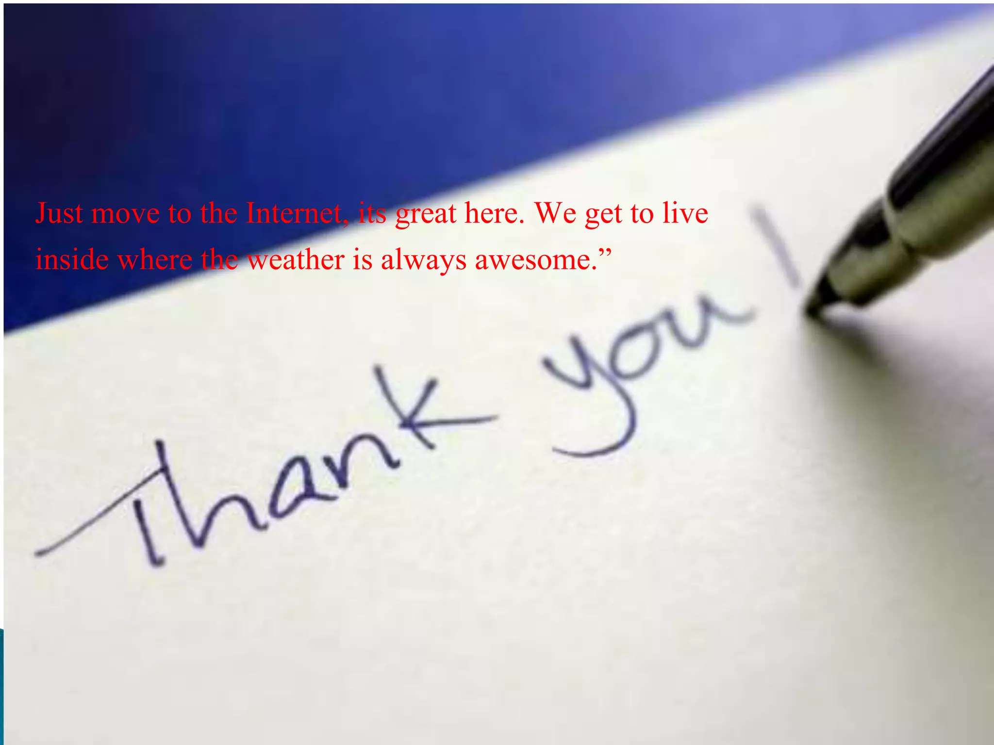 Just move to the Internet, its great here. We get to live
inside where the weather is always awesome.”
 