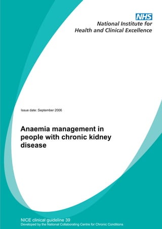 Issue date: September 2006




Anaemia management in
people with chronic kidney
disease




NICE clinical guideline 39
Developed by the National Collaborating Centre for Chronic Conditions
 