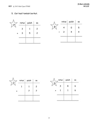 [Lihat sebelah
015 @ 2015 Hak Cipta PTMSI SULIT
5. Cari hasil tambah berikut.
5
ratus puluh sa
4 0 5
+ 2 4 4
ratus puluh sa
3 1 2
+ 3 5 2
ratus puluh sa
1 1 2
+ 7 7
ratus puluh sa
3 8 6
+ 1 1 6
A
B
C D
 