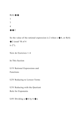 R(4) � �
1
7
4
� � 2
So the value of the rational expression is 2 when x � 4, or R(4)
� 2 (read “R of 4
is 2”).
Now do Exercises 1–6
In This Section
U1V Rational Expressions and
Functions
U2V Reducing to Lowest Terms
U3V Reducing with the Quotient
Rule for Exponents
U4V Dividing a � b by b � a
 