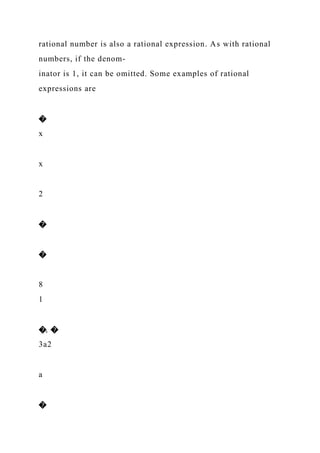 rational number is also a rational expression. As with rational
numbers, if the denom-
inator is 1, it can be omitted. Some examples of rational
expressions are
�
x
x
2
�
�
8
1
�, �
3a2
a
�
 