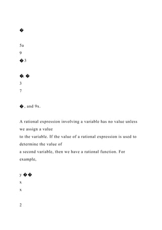 �
5a
9
� 3
�, �
3
7
� , and 9x.
A rational expression involving a variable has no value unless
we assign a value
to the variable. If the value of a rational expression is used to
determine the value of
a second variable, then we have a rational function. For
example,
y � �
x
x
2
 