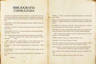 70 71
BIBLIOGRAFIA
CONSULTADA
Os registros de memória fornecidos oralmente e os documentos do acervo
da Casa de Oxumarê foram as principais fontes utilizadas para a elaboração
deste trabalho. Além disso, foram consultadas as seguintes fontes bibliográ-
ficas:
CARNEIRO, E. 1985 (1948). Candomblés da Bahia. Salvador: Museu do
Estado da Bahia.
CASTRO, Y. P. de 1981. A presença cultural negro-africana no Brasil. Sal-
vador: CEAO.
COSTALIMA, V. da 1976. “O conceito de nação nos candomblés da Bahia”.
Afro-Ásia 12, junho de 1976.
1982. “Organização do grupo de candomblé. Estratificação, senioridade e 	
			 hierarquia”. In Carlos E. M. e Moura (org). Bandeira de Alairá.
São Paulo: 			 Nobel.
	 2000. “Ainda sobre a nação de Queto”. In: Cleo Martins; Raul Lody
(orgs.). 	 Faraimará – O Caçador traz alegria. Rio de Janeiro: Pallas.
MATORY, J. L. 1999. “Jejes: repensando nações e tradicionalismo.” Mana
5 (1999)
NASCIMENTO, L. C. D. do. 2010. Bitedô. Onde moram os nagôs. Rio de
Janeiro: CEAP.
2011. Ilê Oxumarê Araká Axé Ogodô. Laudo Histórico-Antropológico. Ar-
quivo
		 Oxumarê.
PARÈS, L. N.	2006. A formação do candomblé: história e ritual da nação
jeje na Bahia.
REIS, J,J. 2010. Domingos Sodré, um sacerdote africano: escravidão, can-
domblé e 	 liberdade na Bahia do século XIX. São Paulo: Companhia das
Letras.
LÜHNING, A. E.; MATA, S. E. da.	2011. Casa de Oxumarê: os cânticos
que encantaram Pierre Verger. Salvador:	 Vento Leste.
SILVEIRA, R. da. 2006. O candomblé da Barroquinha: processo de consti-
tuição do primeiro terreiro baiano de keto. Salvador: Edições Maianga.
	 2008. “Nação africana no Brasil escravista: problemas teóricos e 	meto-
dológicos”. Afro-Ásia 38 (2008)
SODRÉ, M. 1988. O terreiro e a cidade. Petrópolis: Vozes.
VERGER, P. 1981. Orixás. Salvador: Corrupio.
1987. Fluxo e refluxo do tráfico de escravos entre o golfo de Benin e a Bahia
de 	Todos os Santos: dos séculos XVII a XIX. Salvador: Corrupio.
1992. “Grandeza e decadência do culto de Ìyà Mi Òsòrongà (Minha Mãe 	
			 Feiticeira) entre os Yorùbá. In: Artigos. São Paulo: Corrupio.
1992. Os libertos: sete caminhos na liberdade dos escravos. Salvador: Cor-
rupio.
1999. Notas sobre o culto aos orixás e voduns. S.P.: Edusp.
 