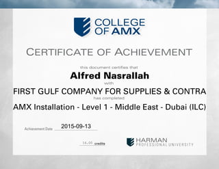 CERTIFICATE OF ACHIEVEMENT
this document certifies that
with
has completed
Achievement Date
credits
Alfred Nasrallah
FIRST GULF COMPANY FOR SUPPLIES & CONTRA
AMX Installation - Level 1 - Middle East - Dubai (ILC)
2015-09-13
16.00
 