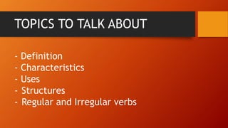 TOPICS TO TALK ABOUT
- Definition
- Characteristics
- Uses
- Structures
- Regular and Irregular verbs
 