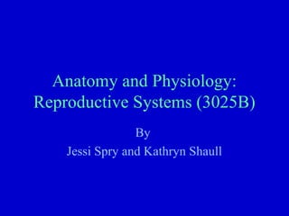 Anatomy and Physiology:
Reproductive Systems (3025B)
                 By
    Jessi Spry and Kathryn Shaull
 