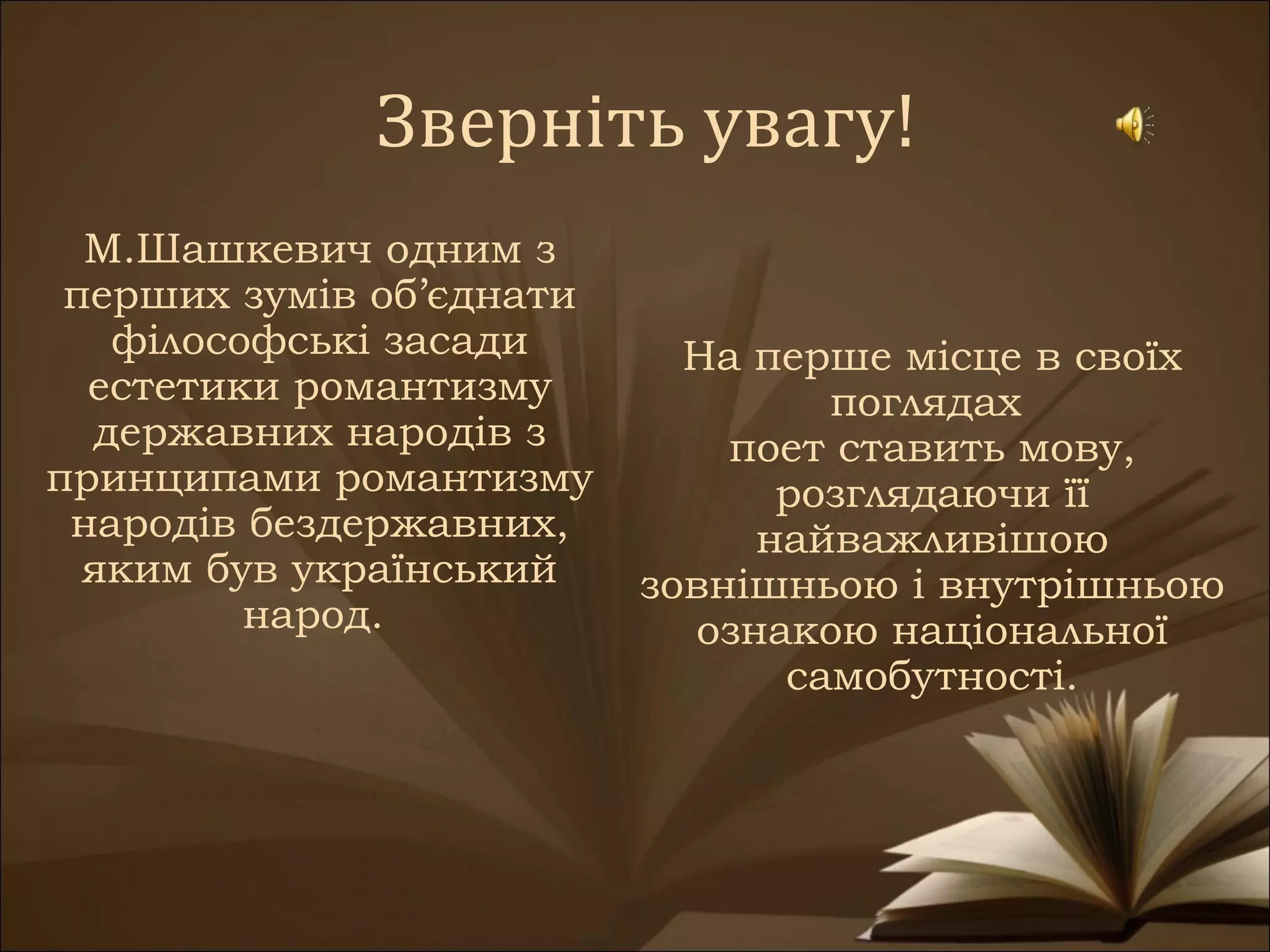 Зверніть увагу!
  М.Шашкевич одним з
 перших зумів об’єднати
   філософські засади       На перше місце в своїх
  естетики романтизму             поглядах
  державних народів з         поет ставить мову,
принципами романтизму           розглядаючи її
 народів бездержавних,         найважливішою
  яким був український    зовнішньою і внутрішньою
         народ.             ознакою національної
                                самобутності.
 