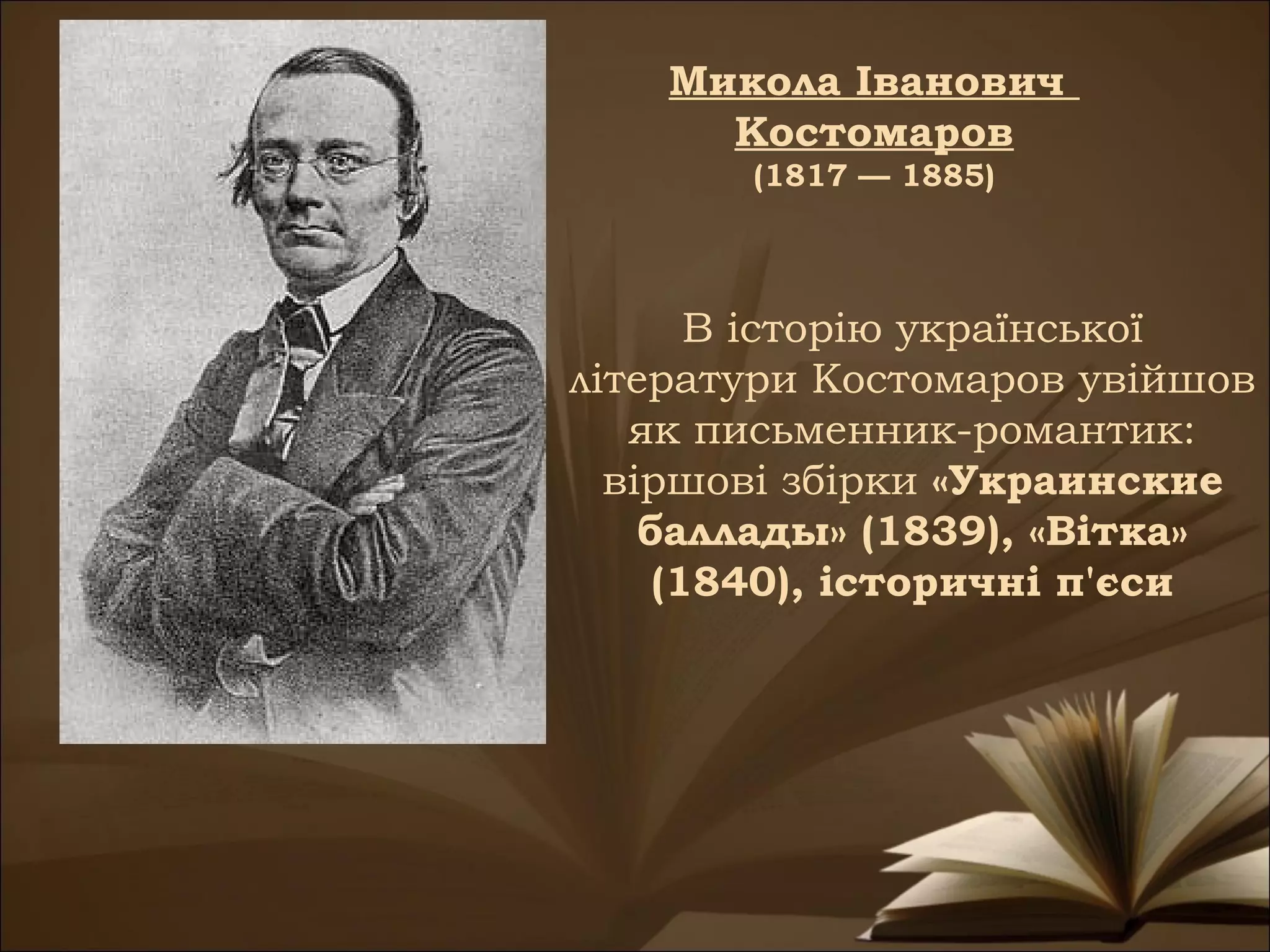 Микола Іванович
      Костомаров
       (1817 — 1885)



       В історію української
літератури Костомаров увійшов
   як письменник-романтик:
  віршові збірки «Украинские
    баллады» (1839), «Вітка»
     (1840), історичні п'єси
 