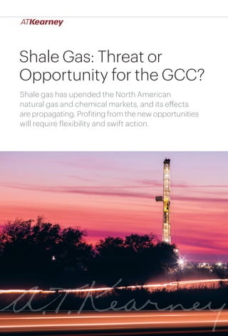 1Shale Gas: Threat or Opportunity for the GCC?
Shale Gas: Threat or
Opportunity for the GCC?
Shale gas has upended the North American
natural gas and chemical markets, and its effects
are propagating. Profiting from the new opportunities
will require flexibility and swift action.
 