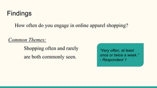 Findings
How often do you engage in online apparel shopping?
Common Themes:
Shopping often and rarely
are both commonly seen.
“Very often, at least
once or twice a week.”
- Respondent 1
 