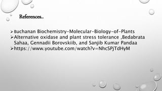 References..
Buchanan Biochemistry-Molecular-Biology-of-Plants
Alternative oxidase and plant stress tolerance ,Bedabrata
Sahaa, Gennadii Borovskiib, and Sanjib Kumar Pandaa
https://www.youtube.com/watch?v=NhcSPjTdHyM
 