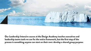 Our Leadership Intensive course at the Design Academy teaches executives and
leadership teams tools we use for the entire framework, but the first step of the
process is something anyone can start on their own: develop a shared group purpose.
 