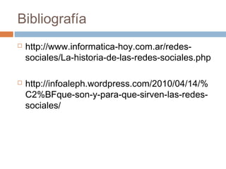 Bibliografía
 http://www.informatica-hoy.com.ar/redes-
sociales/La-historia-de-las-redes-sociales.php
 http://infoaleph.wordpress.com/2010/04/14/%
C2%BFque-son-y-para-que-sirven-las-redes-
sociales/
 