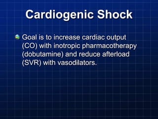 Cardiogenic Shock
Goal is to increase cardiac output
(CO) with inotropic pharmacotherapy
(dobutamine) and reduce afterload
(SVR) with vasodilators.
 