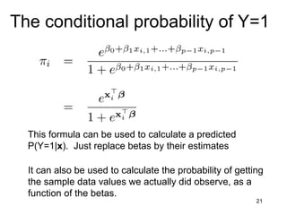 21
The conditional probability of Y=1
This formula can be used to calculate a predicted
P(Y=1|x). Just replace betas by their estimates
It can also be used to calculate the probability of getting
the sample data values we actually did observe, as a
function of the betas.
 