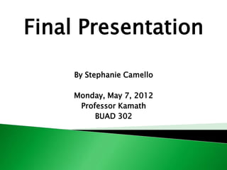 Final Presentation

     By Stephanie Camello

     Monday, May 7, 2012
      Professor Kamath
          BUAD 302
 