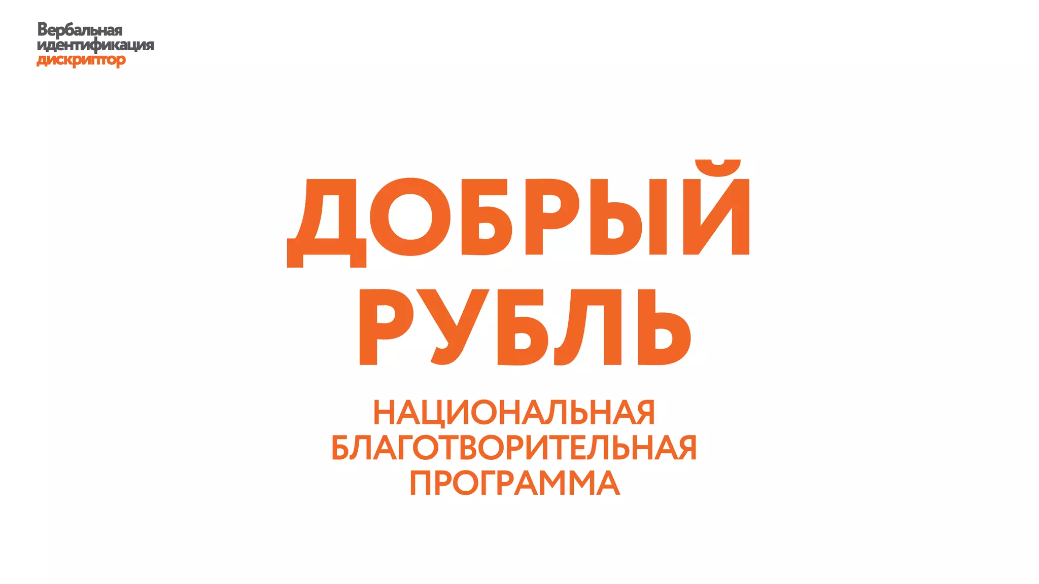 Вербальная
идентификация
дискриптор
НАЦИОНАЛЬНАЯ
БЛАГОТВОРИТЕЛЬНАЯ
ПРОГРАММА
ДОБРЫЙ
РУБЛЬ
 