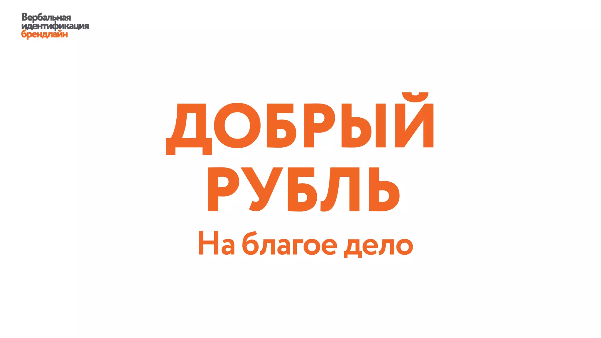 ДОБРЫЙ
РУБЛЬ
Вербальная
идентификация
брендлайн
На благое дело
 