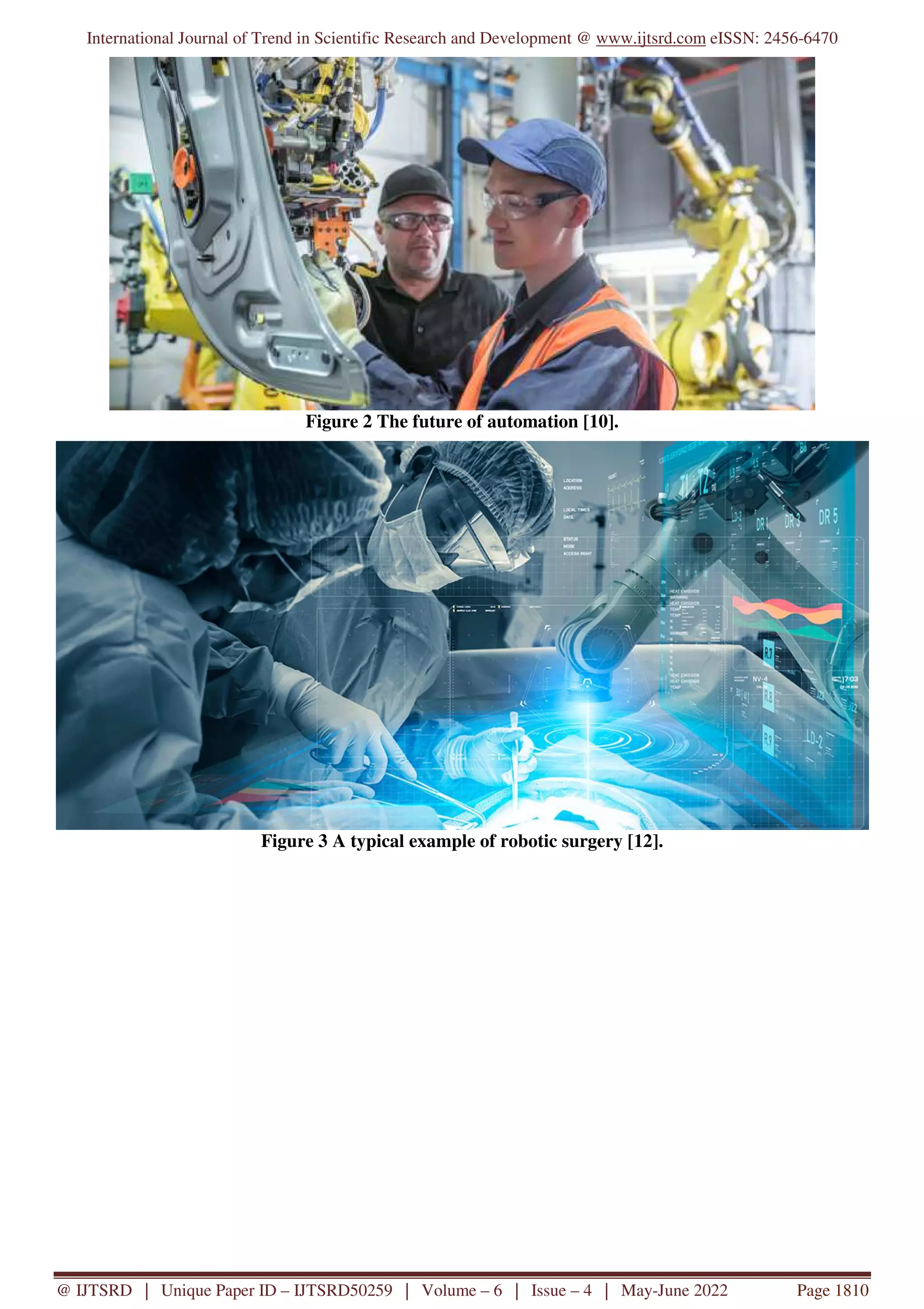 International Journal of Trend in Scientific Research and Development @ www.ijtsrd.com eISSN: 2456-6470
@ IJTSRD | Unique Paper ID – IJTSRD50259 | Volume – 6 | Issue – 4 | May-June 2022 Page 1810
Figure 2 The future of automation [10].
Figure 3 A typical example of robotic surgery [12].
 