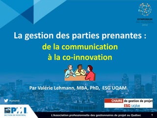 1 
La gestion des parties prenantes : 
de la communication 
à la co-innovation 
Par Valérie Lehmann, MBA, PhD, ESG UQAM 
 