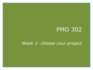 PMO 302
Week 1: choose your project

 