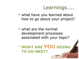 Learnings…..
• what have you learned about
how to go about your project?
• what are the normal
development processes
associated with your topic?
• WHAT ARE YOU GOING
TO DO NEXT?
 