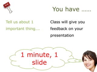 You have ……
Tell us about 1
important thing….
Class will give you
feedback on your
presentation
1 minute, 1
slide
 