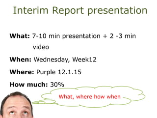 Interim Report presentation
What, where how when
What: 7-10 min presentation + 2 -3 min
video
When: Wednesday, Week12
Where: Purple 12.1.15
How much: 30%
 