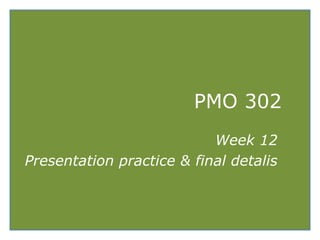 PMO 302
Week 12
Presentation practice & final detalis
 