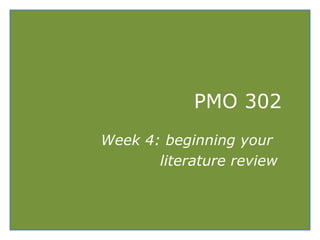 PMO 302
Week 4: beginning your
literature review
 