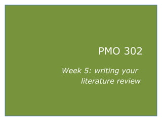 PMO 302
Week 5: writing your
literature review
 