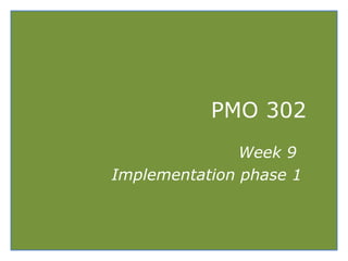 PMO 302
Week 9
Implementation phase 1
 