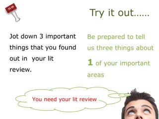Try it out……
Jot down 3 important
things that you found
out in your lit
review.
Be prepared to tell
us three things about
1 of your important
areas
You need your lit review
 