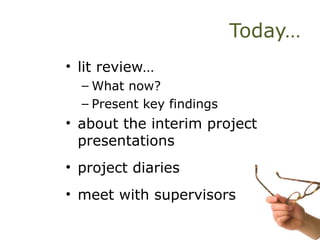 Today…
• lit review…
– What now?
– Present key findings
• about the interim project
presentations
• project diaries
• meet with supervisors
 