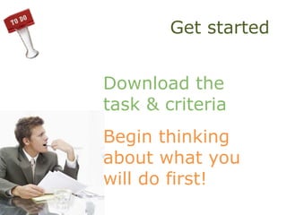Get started
Download the
task & criteria
Begin thinking
about what you
will do first!
 