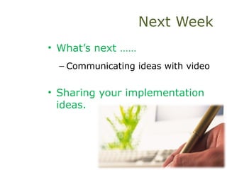 Next Week
• What’s next ……
– Communicating ideas with video
• Sharing your implementation
ideas.
 