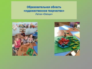 Образовательная область
«художественное творчество»
Лепка «Овощи»
 