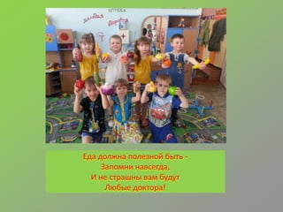 Еда должна полезной быть -
Запомни навсегда,
И не страшны вам будут
Любые доктора!
 