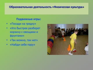 Образовательная деятельность «Физическая культура»
Подвижные игры:
• «Посади на грядку»
• «Кто быстрее разберет
корзину с овощами и
фруктами»
• «Так можно, так нет»
• «Найди себе пару»
 